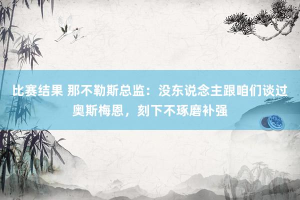 比赛结果 那不勒斯总监：没东说念主跟咱们谈过奥斯梅恩，刻下不琢磨补强