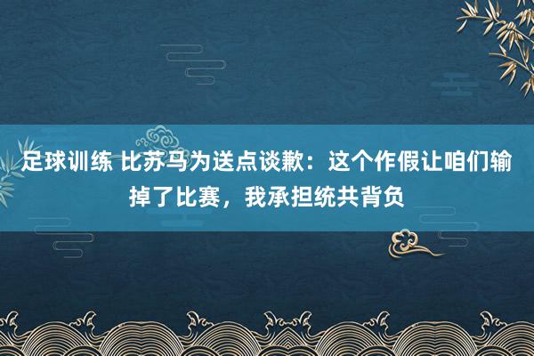 足球训练 比苏马为送点谈歉：这个作假让咱们输掉了比赛，我承担统共背负