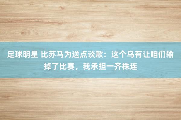 足球明星 比苏马为送点谈歉：这个乌有让咱们输掉了比赛，我承担一齐株连