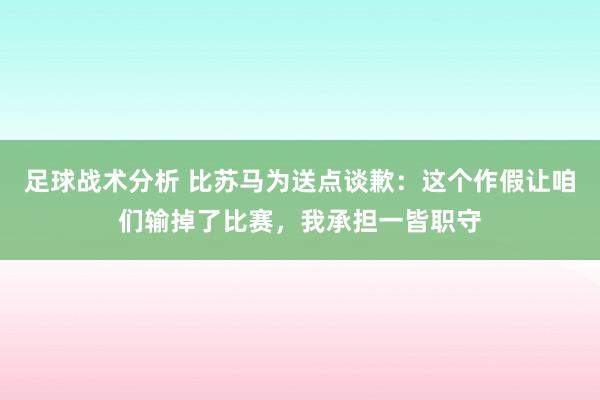 足球战术分析 比苏马为送点谈歉：这个作假让咱们输掉了比赛，我承担一皆职守