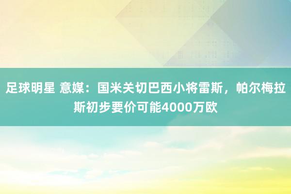 足球明星 意媒：国米关切巴西小将雷斯，帕尔梅拉斯初步要价可能4000万欧