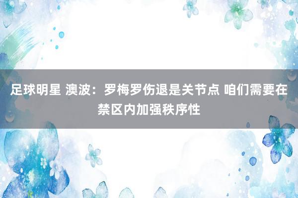 足球明星 澳波：罗梅罗伤退是关节点 咱们需要在禁区内加强秩序性