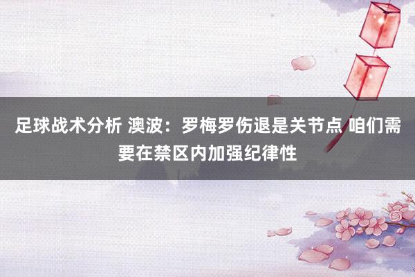 足球战术分析 澳波：罗梅罗伤退是关节点 咱们需要在禁区内加强纪律性