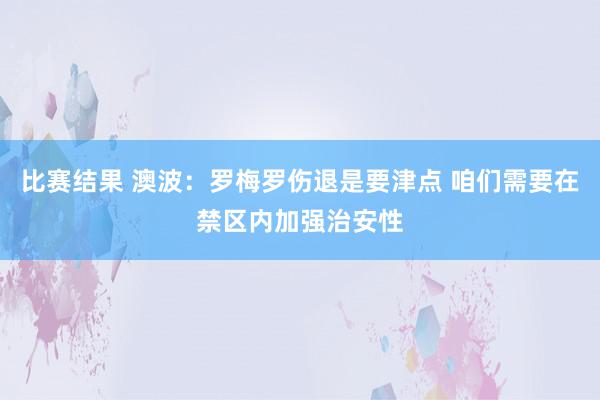 比赛结果 澳波：罗梅罗伤退是要津点 咱们需要在禁区内加强治安性