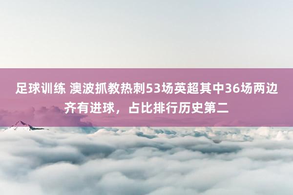 足球训练 澳波抓教热刺53场英超其中36场两边齐有进球，占比排行历史第二