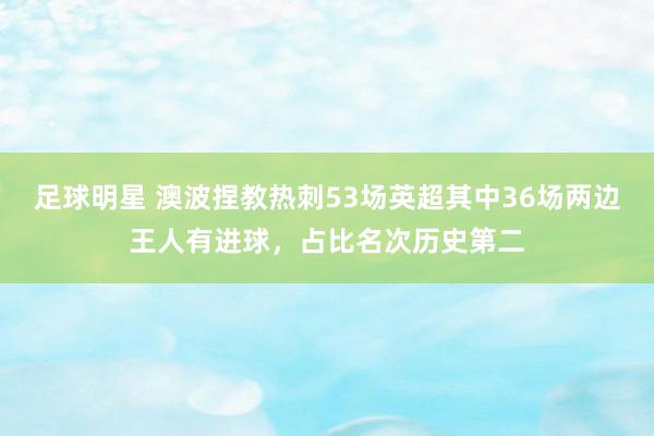 足球明星 澳波捏教热刺53场英超其中36场两边王人有进球，占比名次历史第二