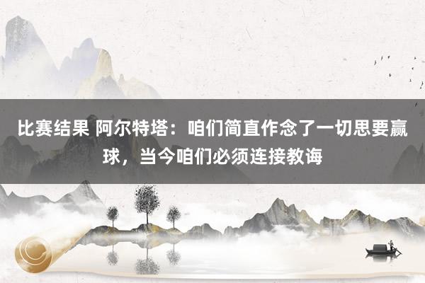 比赛结果 阿尔特塔：咱们简直作念了一切思要赢球，当今咱们必须连接教诲