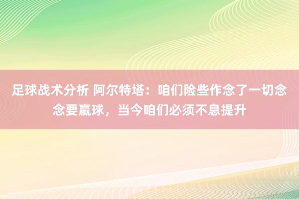 足球战术分析 阿尔特塔：咱们险些作念了一切念念要赢球，当今咱们必须不息提升