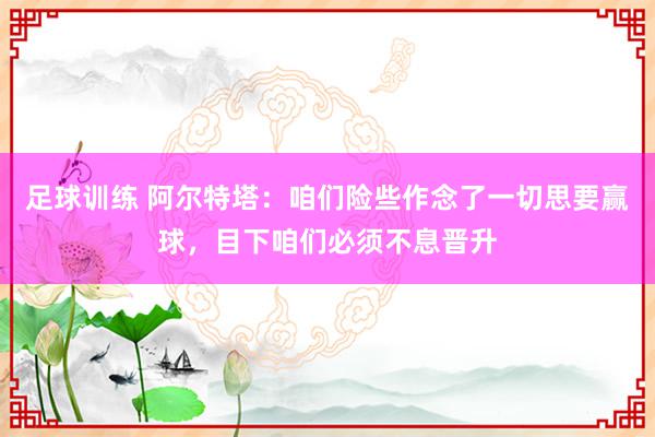 足球训练 阿尔特塔：咱们险些作念了一切思要赢球，目下咱们必须不息晋升