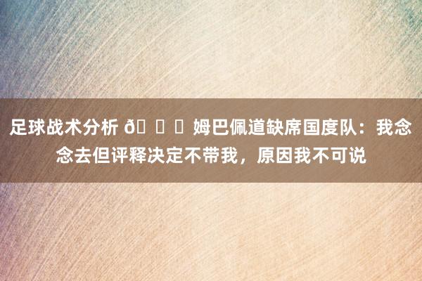 足球战术分析 👀姆巴佩道缺席国度队：我念念去但评释决定不带我，原因我不可说