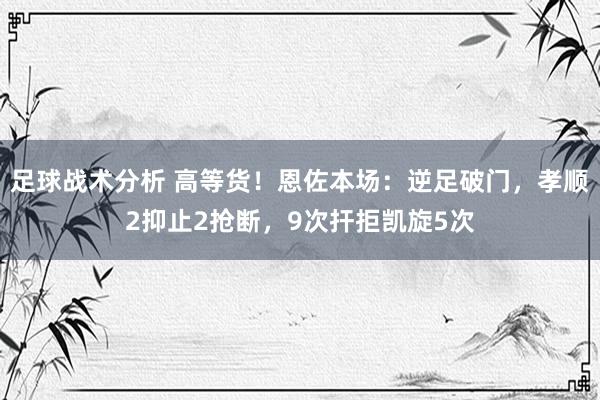 足球战术分析 高等货！恩佐本场：逆足破门，孝顺2抑止2抢断，9次扞拒凯旋5次