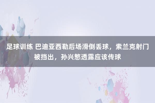 足球训练 巴迪亚西勒后场滑倒丢球，索兰克射门被挡出，孙兴慜透露应该传球