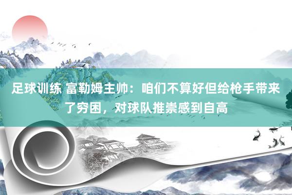 足球训练 富勒姆主帅：咱们不算好但给枪手带来了穷困，对球队推崇感到自高