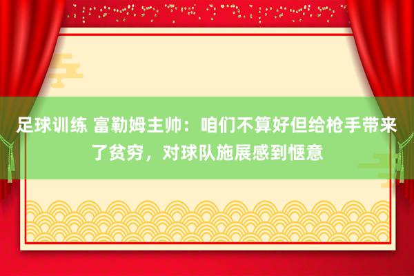 足球训练 富勒姆主帅：咱们不算好但给枪手带来了贫穷，对球队施展感到惬意