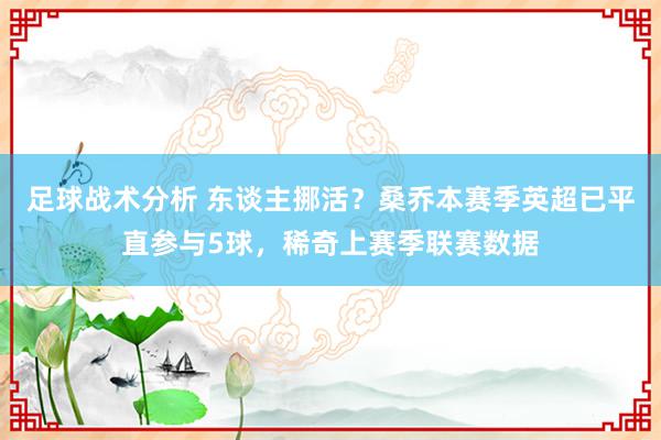 足球战术分析 东谈主挪活？桑乔本赛季英超已平直参与5球，稀奇上赛季联赛数据