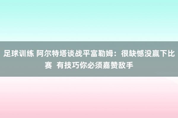 足球训练 阿尔特塔谈战平富勒姆：很缺憾没赢下比赛  有技巧你必须嘉赞敌手