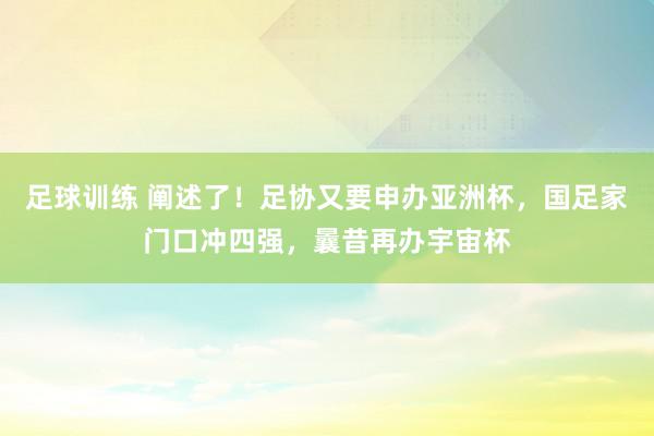 足球训练 阐述了！足协又要申办亚洲杯，国足家门口冲四强，曩昔再办宇宙杯