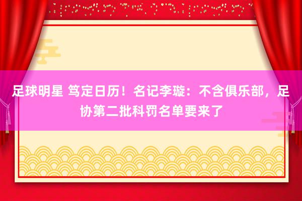 足球明星 笃定日历！名记李璇：不含俱乐部，足协第二批科罚名单要来了