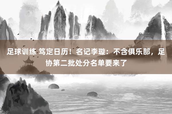 足球训练 笃定日历！名记李璇：不含俱乐部，足协第二批处分名单要来了