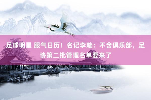 足球明星 服气日历！名记李璇：不含俱乐部，足协第二批管理名单要来了